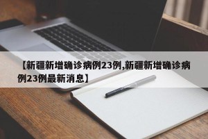 【新疆新增确诊病例23例,新疆新增确诊病例23例最新消息】