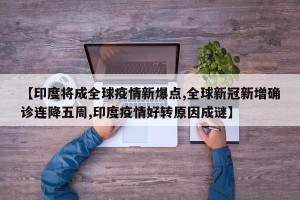 【印度将成全球疫情新爆点,全球新冠新增确诊连降五周,印度疫情好转原因成谜】