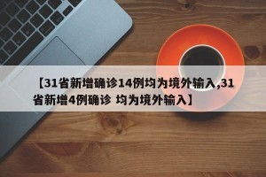 【31省新增确诊14例均为境外输入,31省新增4例确诊 均为境外输入】