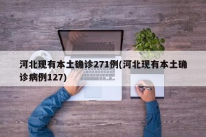 河北现有本土确诊271例(河北现有本土确诊病例127)