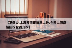 【卫健委:上海疫情正快速上升,今天上海疫情防控全面升级】