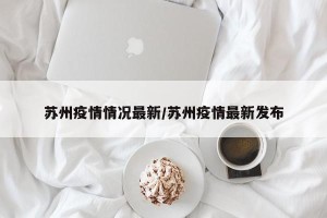 苏州疫情情况最新/苏州疫情最新发布
