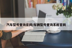 汽车型号查询官网/车辆型号查询系统官网
