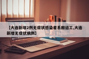 【大连新增2例无症状感染者系搬运工,大连新增无症状病例】