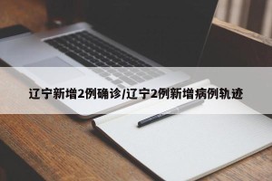 辽宁新增2例确诊/辽宁2例新增病例轨迹