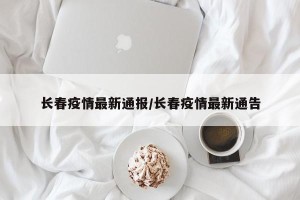 长春疫情最新通报/长春疫情最新通告
