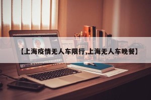【上海疫情无人车限行,上海无人车晚餐】