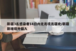 新疆3名感染者14日内无出境出疆史/新疆新增境外输入