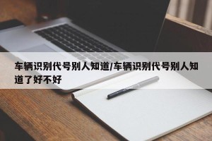 车辆识别代号别人知道/车辆识别代号别人知道了好不好