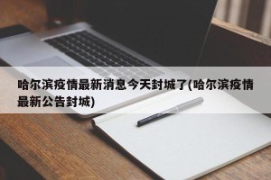哈尔滨疫情最新消息今天封城了(哈尔滨疫情最新公告封城)