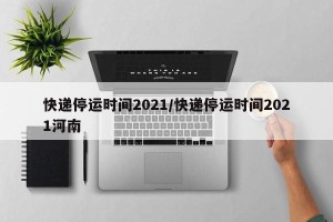 快递停运时间2021/快递停运时间2021河南