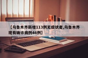 【乌鲁木齐新增113例无症状者,乌鲁木齐现有确诊病例46例】