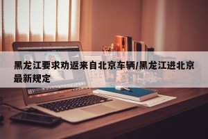 黑龙江要求劝返来自北京车辆/黑龙江进北京最新规定