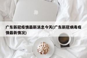 广东新冠疫情最新消息今天(广东新冠病毒疫情最新情况)