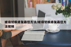 玻璃划痕修复最佳方法/玻璃划痕修复最佳方法视频