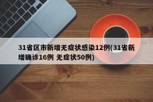 31省区市新增无症状感染12例(31省新增确诊16例 无症状50例)
