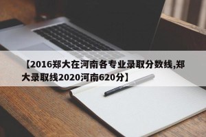 【2016郑大在河南各专业录取分数线,郑大录取线2020河南620分】
