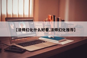 【法师幻化什么好看,法师幻化推荐】