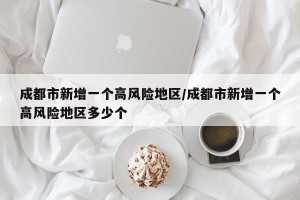 成都市新增一个高风险地区/成都市新增一个高风险地区多少个