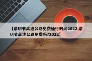 【清明节高速公路免费通行时间2022,清明节高速公路免费吗?2022】