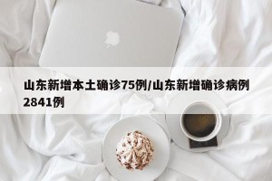 山东新增本土确诊75例/山东新增确诊病例2841例