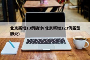 北京新增13例确诊(北京新增123例新型肺炎)