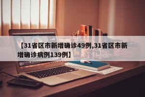 【31省区市新增确诊49例,31省区市新增确诊病例139例】