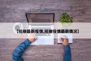 【抚顺最新疫情,抚顺役情最新情况】