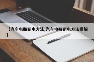 【汽车电瓶断电方法,汽车电瓶断电方法图解】