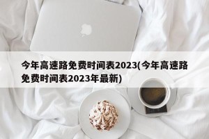 今年高速路免费时间表2023(今年高速路免费时间表2023年最新)