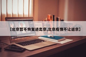 【北京暂不恢复进出京,北京疫情不让返京】