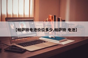 【帕萨特电池价位多少,帕萨特 电池】
