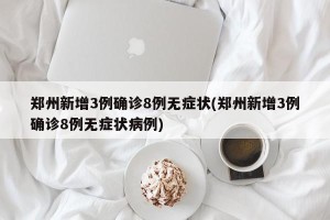 郑州新增3例确诊8例无症状(郑州新增3例确诊8例无症状病例)