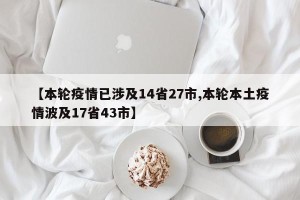 【本轮疫情已涉及14省27市,本轮本土疫情波及17省43市】