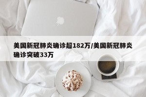 美国新冠肺炎确诊超182万/美国新冠肺炎确诊突破33万