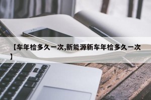 【车年检多久一次,新能源新车年检多久一次】