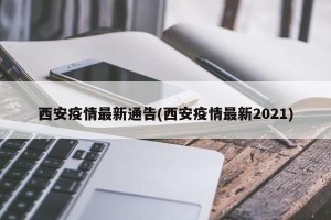 西安疫情最新通告(西安疫情最新2021)