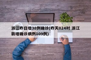 浙江昨日增38例确诊(昨天024时 浙江新增确诊病例109例)