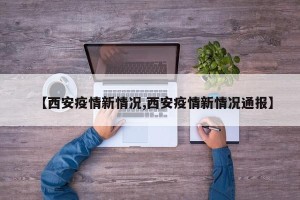 【西安疫情新情况,西安疫情新情况通报】