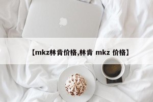 【mkz林肯价格,林肯 mkz 价格】