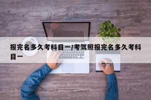报完名多久考科目一/考驾照报完名多久考科目一