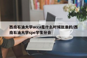 西南石油大学acca是什么时候批准的/西南石油大学spe学生分会