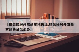 【精装修房开发商拿预售证,精装修房开发商拿预售证怎么办】