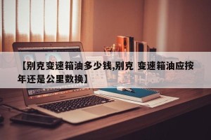 【别克变速箱油多少钱,别克 变速箱油应按年还是公里数换】