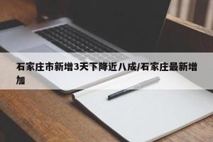 石家庄市新增3天下降近八成/石家庄最新增加