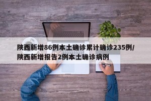 陕西新增86例本土确诊累计确诊235例/陕西新增报告2例本土确诊病例