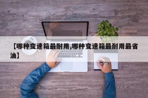 【哪种变速箱最耐用,哪种变速箱最耐用最省油】