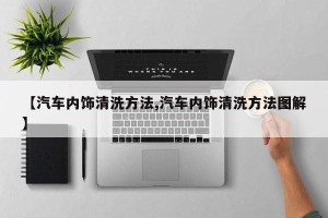 【汽车内饰清洗方法,汽车内饰清洗方法图解】