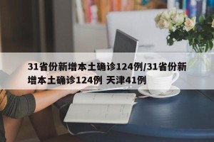 31省份新增本土确诊124例/31省份新增本土确诊124例 天津41例