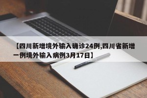 【四川新增境外输入确诊24例,四川省新增一例境外输入病例3月17日】